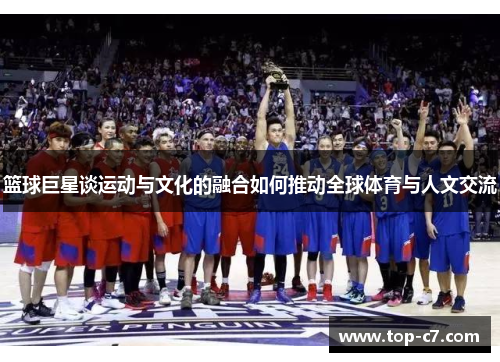 篮球巨星谈运动与文化的融合如何推动全球体育与人文交流