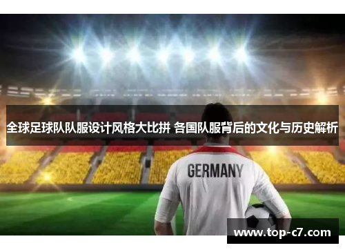 全球足球队队服设计风格大比拼 各国队服背后的文化与历史解析