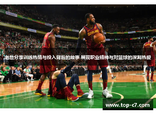 老詹分享训练热情与投入背后的故事 展现职业精神与对篮球的深刻热爱