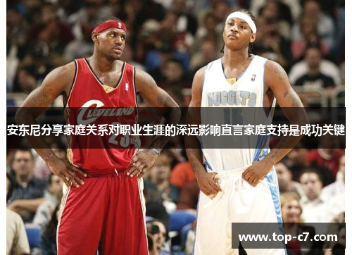 安东尼分享家庭关系对职业生涯的深远影响直言家庭支持是成功关键