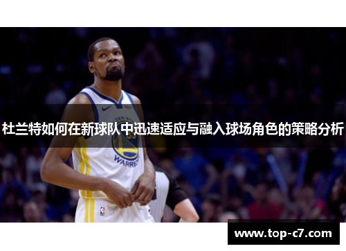 杜兰特如何在新球队中迅速适应与融入球场角色的策略分析