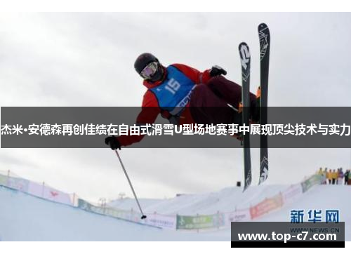 杰米·安德森再创佳绩在自由式滑雪U型场地赛事中展现顶尖技术与实力