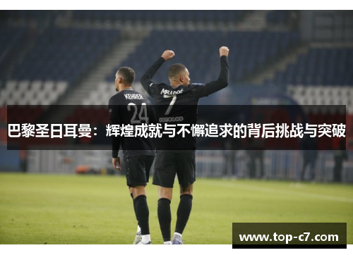 巴黎圣日耳曼:辉煌成就与不懈追求的背后挑战与突破