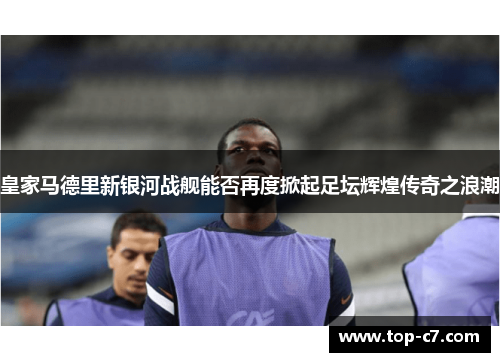 皇家马德里新银河战舰能否再度掀起足坛辉煌传奇之浪潮