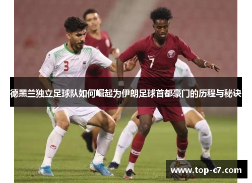 德黑兰独立足球队如何崛起为伊朗足球首都豪门的历程与秘诀