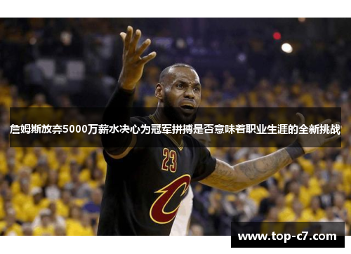 詹姆斯放弃5000万薪水决心为冠军拼搏是否意味着职业生涯的全新挑战