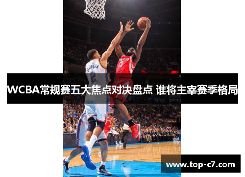 WCBA常规赛五大焦点对决盘点 谁将主宰赛季格局