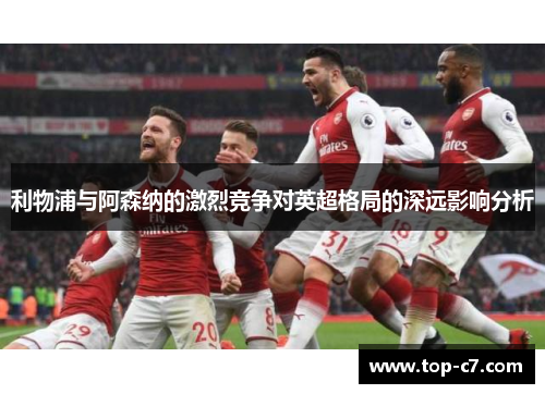 利物浦与阿森纳的激烈竞争对英超格局的深远影响分析