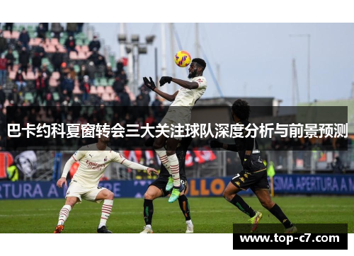 巴卡约科夏窗转会三大关注球队深度分析与前景预测
