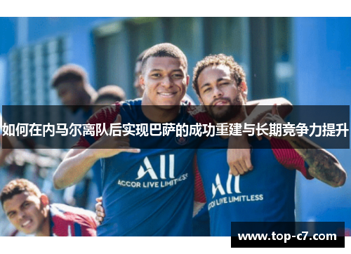 如何在内马尔离队后实现巴萨的成功重建与长期竞争力提升