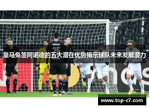 皇马免签阿诺德的五大潜在优势揭示球队未来发展潜力