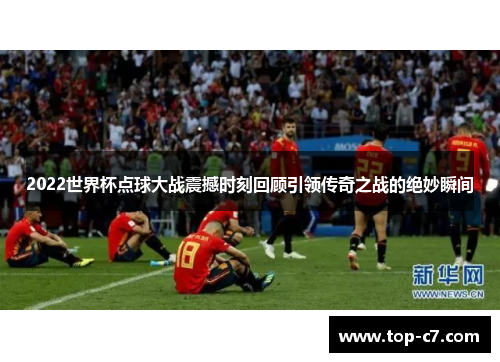 2022世界杯点球大战震撼时刻回顾引领传奇之战的绝妙瞬间