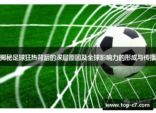 揭秘足球狂热背后的深层原因及全球影响力的形成与传播