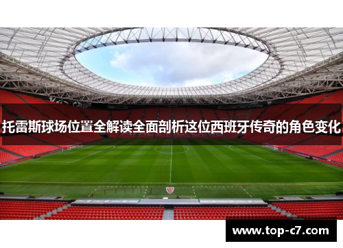 托雷斯球场位置全解读全面剖析这位西班牙传奇的角色变化