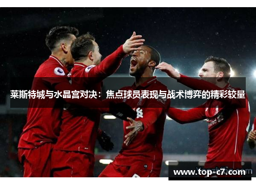 莱斯特城与水晶宫对决:焦点球员表现与战术博弈的精彩较量