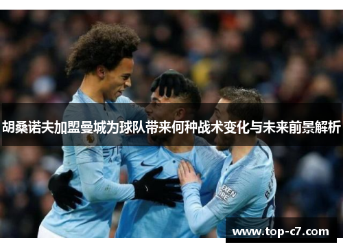 胡桑诺夫加盟曼城为球队带来何种战术变化与未来前景解析