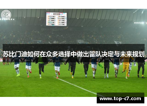 苏比门迪如何在众多选择中做出留队决定与未来规划