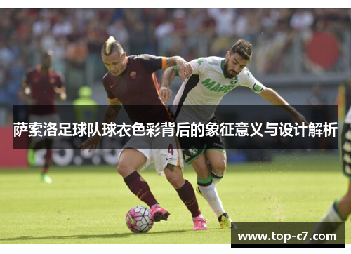 萨索洛足球队球衣色彩背后的象征意义与设计解析 萨索洛足球队球衣色彩背后的象征意义与设计解析