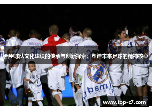 西甲球队文化建设的传承与创新探索:塑造未来足球的精神核心 西甲球队文化建设的传承与创新探索:塑造未来足球的精神核心