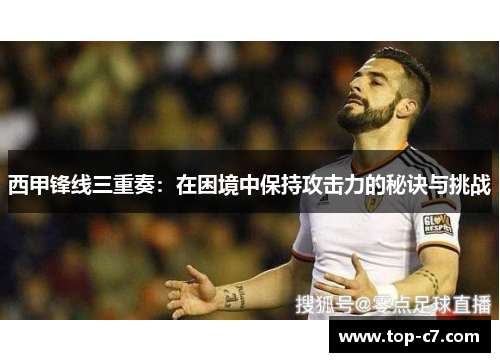 西甲锋线三重奏:在困境中保持攻击力的秘诀与挑战 西甲锋线三重奏:在困境中保持攻击力的秘诀与挑战