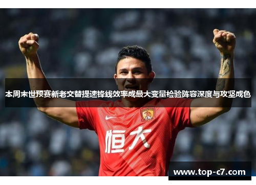 本周末世预赛新老交替提速锋线效率成最大变量检验阵容深度与攻坚成色