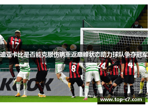 迪亚卡比是否能克服伤病重返巅峰状态助力球队争夺冠军
