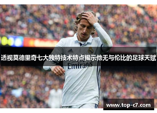 透视莫德里奇七大独特技术特点揭示他无与伦比的足球天赋