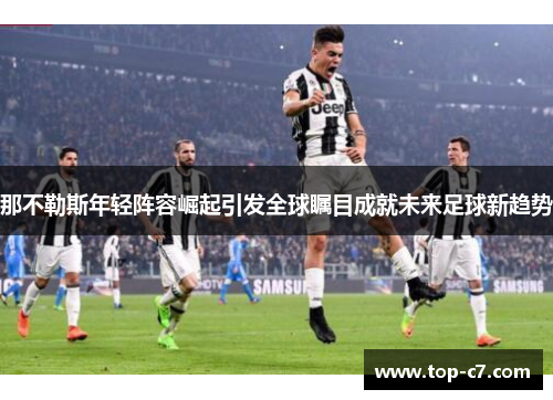 那不勒斯年轻阵容崛起引发全球瞩目成就未来足球新趋势